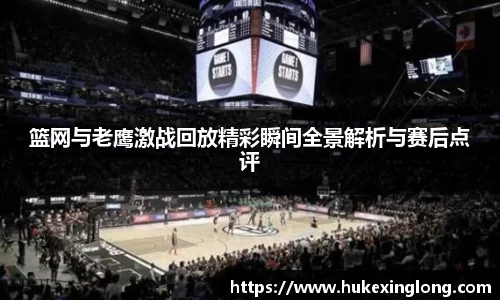 篮网与老鹰激战回放精彩瞬间全景解析与赛后点评