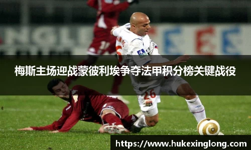 梅斯主场迎战蒙彼利埃争夺法甲积分榜关键战役