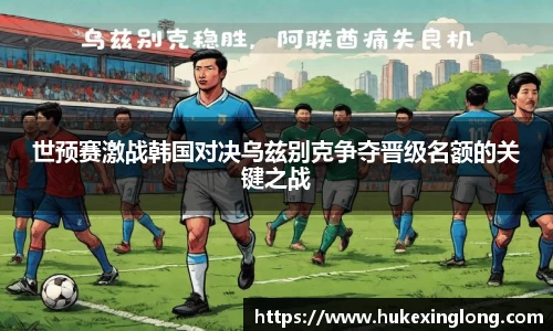 世预赛激战韩国对决乌兹别克争夺晋级名额的关键之战