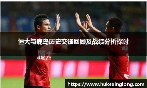 恒大与鹿岛历史交锋回顾及战绩分析探讨