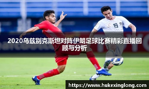 2020乌兹别克斯坦对阵伊朗足球比赛精彩直播回顾与分析